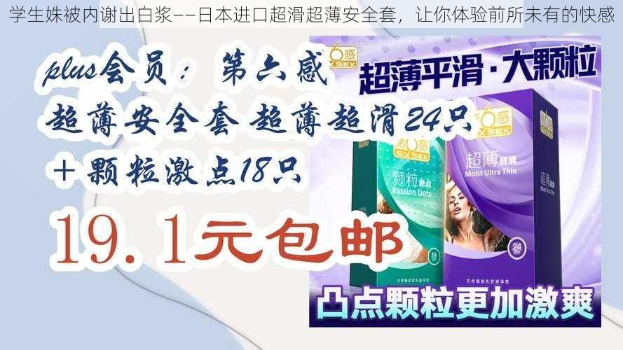 学生姝被内谢出白浆——日本进口超滑超薄安全套,让你体验前所未有的快感