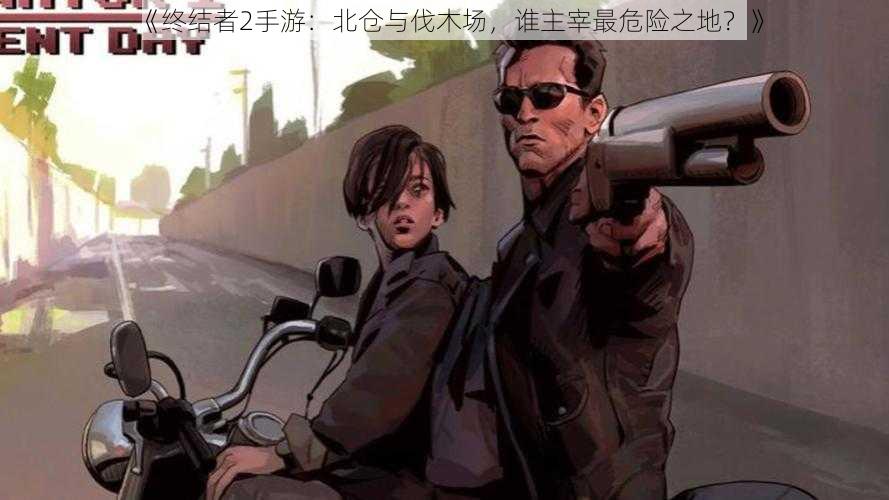 《终结者2手游:北仓与伐木场,谁主宰最危险之地?》